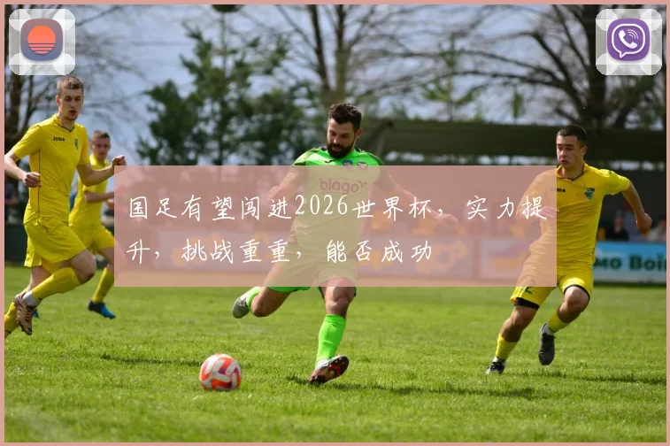 国足有望闯进2026世界杯，实力提升，挑战重重，能否成功