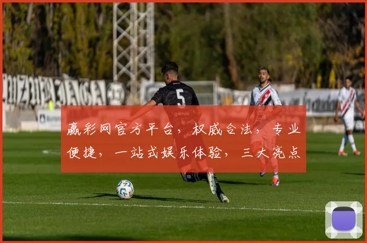 赢彩网官方平台，权威合法，专业便捷，一站式娱乐体验，三大亮点不容错过，诚邀加入