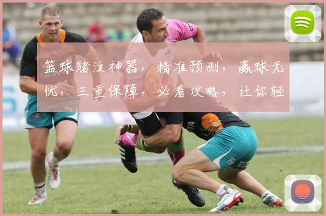 篮球赌注神器，精准预测，赢球无忧，三重保障，必看攻略，让你轻松赢钱