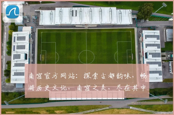 南宫官方网站：探索古都韵味，畅游历史文化，南宫之美，尽在其中，不容错过