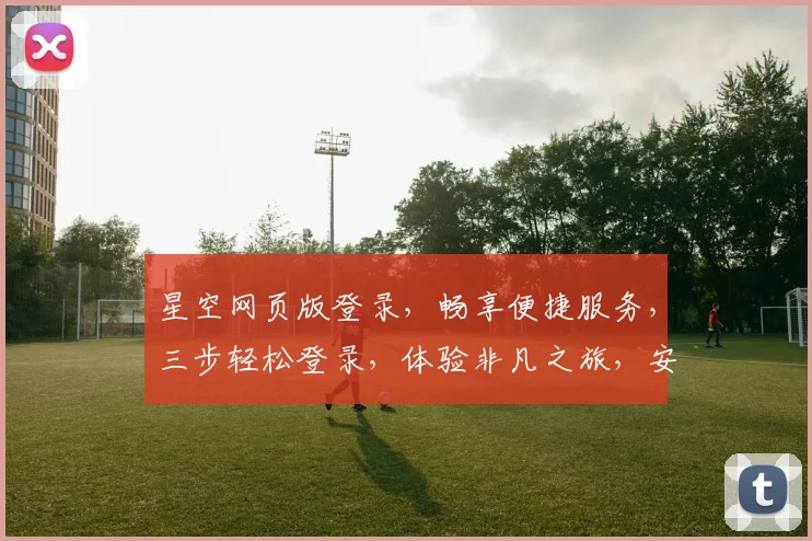 星空网页版登录，畅享便捷服务，三步轻松登录，体验非凡之旅，安全可靠，快来加入我们