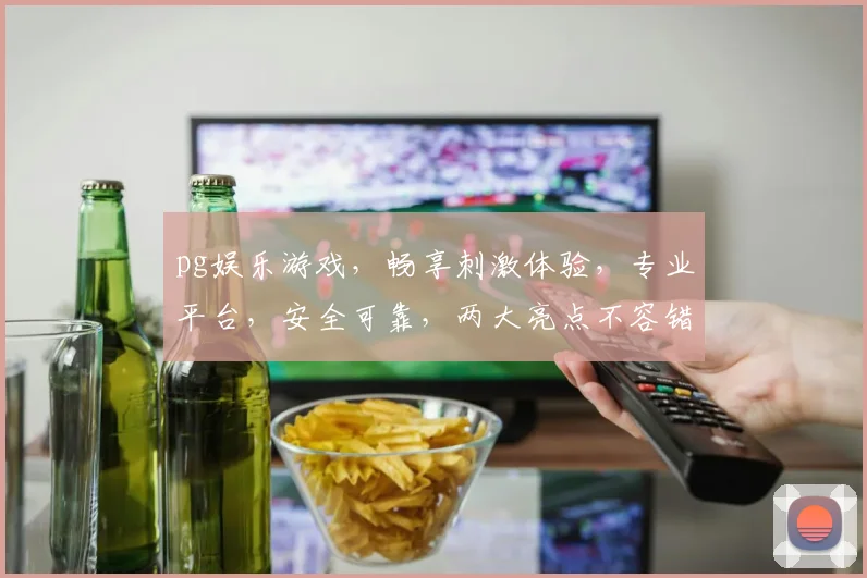 pg娱乐游戏，畅享刺激体验，专业平台，安全可靠，两大亮点不容错过