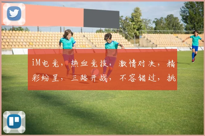 iM电竞，热血竞技，激情对决，精彩纷呈，三路开战，不容错过，挑战极限，勇夺桂冠