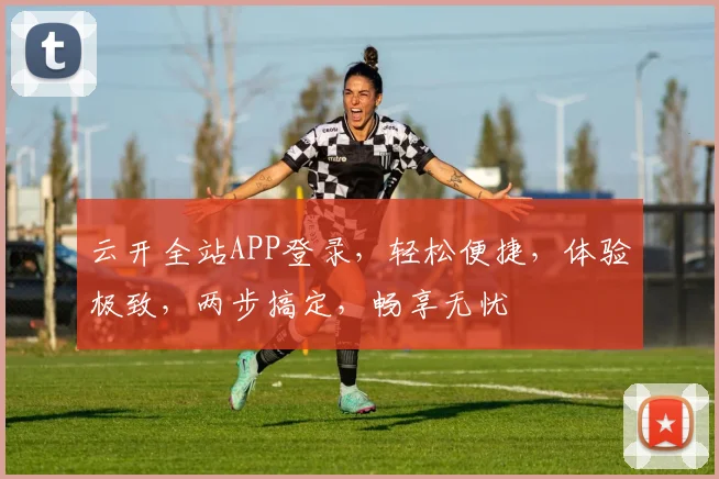 云开全站APP登录，轻松便捷，体验极致，两步搞定，畅享无忧