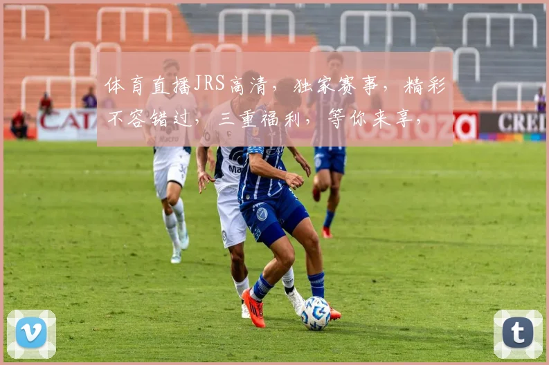 体育直播JRS高清，独家赛事，精彩不容错过，三重福利，等你来享，尽在JRS