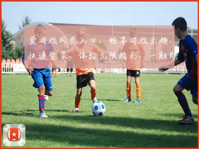 爱游戏网页入口，畅享游戏乐趣，快速登录，体验无限精彩，一触即达