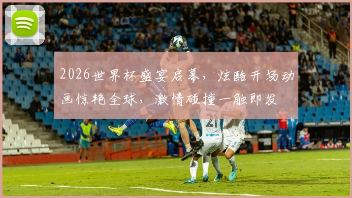 2026世界杯盛宴启幕，炫酷开场动画惊艳全球，激情碰撞一触即发