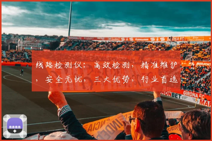 线路检测仪：高效检测，精准维护，安全无忧，三大优势，行业首选，助力企业高效运维。